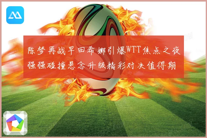 陈梦再战早田希娜引爆WTT焦点之夜强强碰撞悬念升级精彩对决值得期待解析