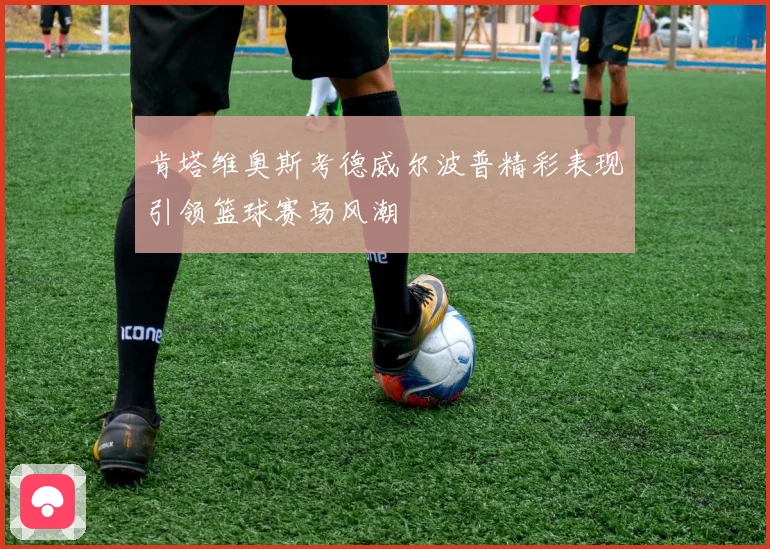 肯塔维奥斯考德威尔波普精彩表现引领篮球赛场风潮