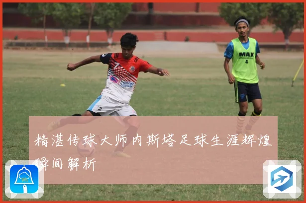 精湛传球大师内斯塔足球生涯辉煌瞬间解析