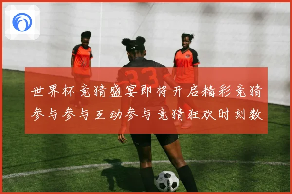 世界杯竞猜盛宴即将开启精彩竞猜参与参与互动参与竞猜狂欢时刻数据研判