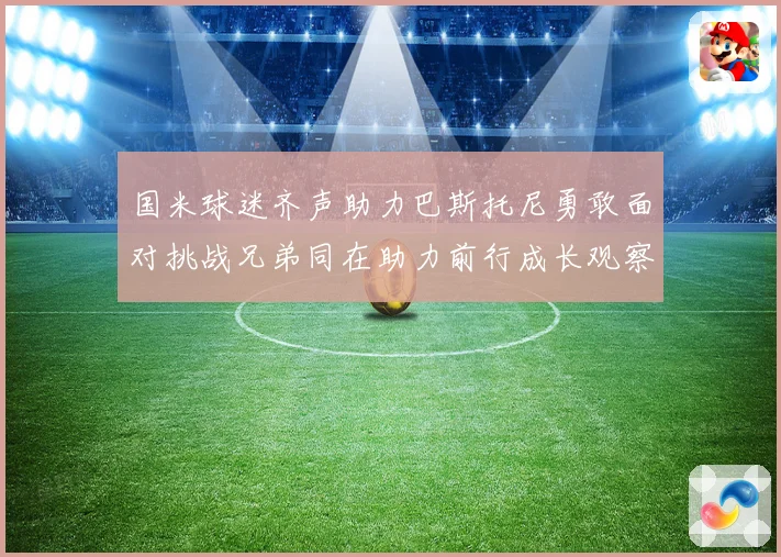 国米球迷齐声助力巴斯托尼勇敢面对挑战兄弟同在助力前行成长观察