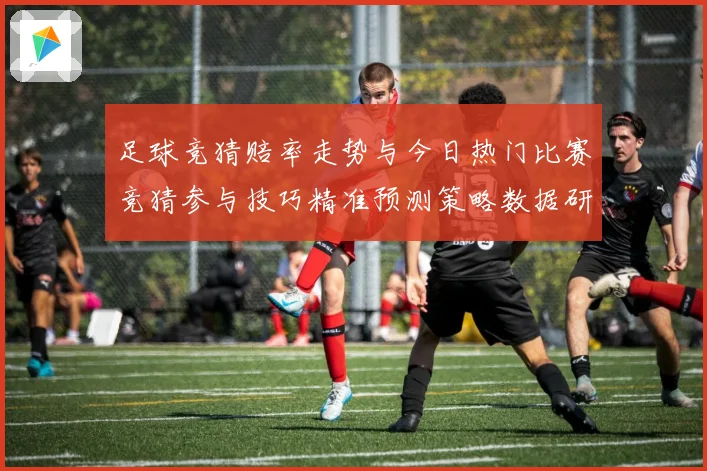足球竞猜赔率走势与今日热门比赛竞猜参与技巧精准预测策略数据研判