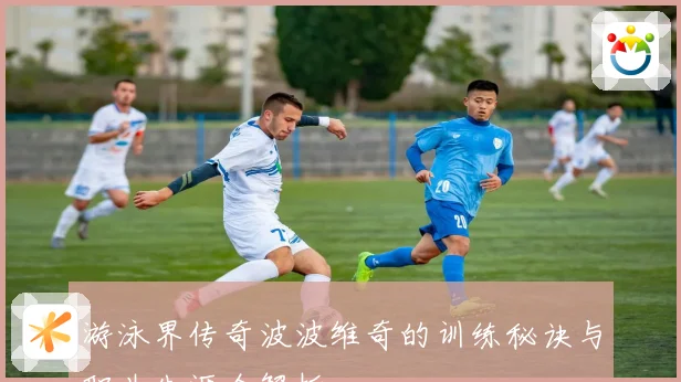 游泳界传奇波波维奇的训练秘诀与职业生涯全解析