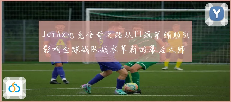 JerAx电竞传奇之路从TI冠军辅助到影响全球战队战术革新的幕后大师