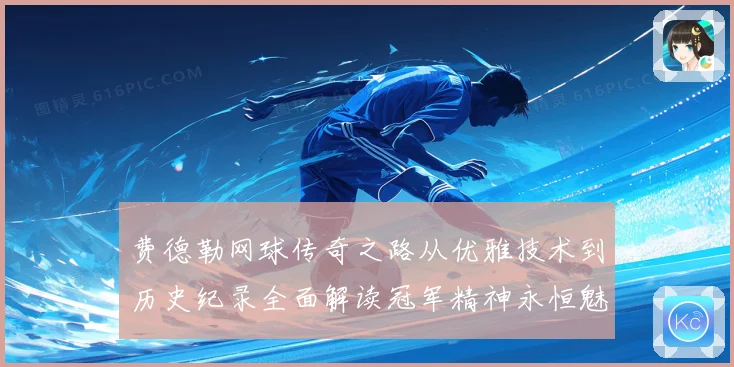 费德勒网球传奇之路从优雅技术到历史纪录全面解读冠军精神永恒魅力
