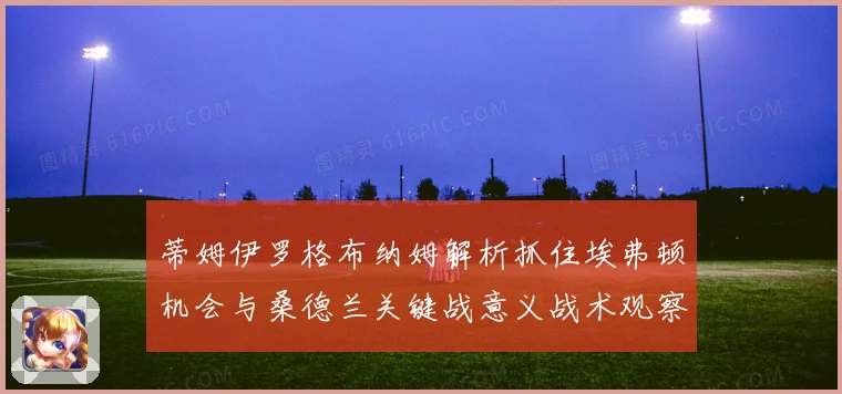 蒂姆伊罗格布纳姆解析抓住埃弗顿机会与桑德兰关键战意义战术观察