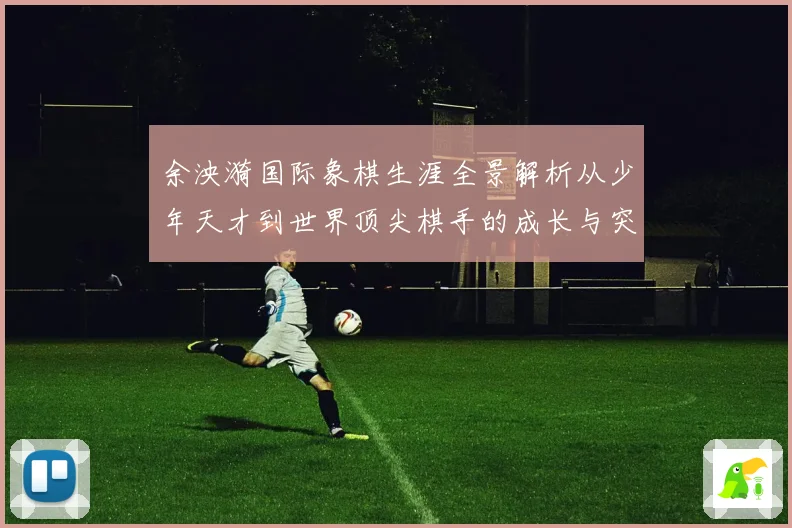 余泱漪国际象棋生涯全景解析从少年天才到世界顶尖棋手的成长与突破