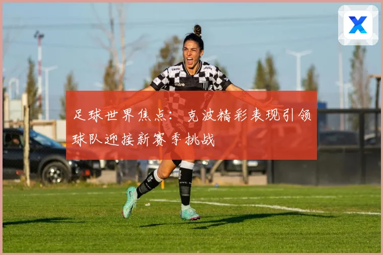 足球世界焦点：克波精彩表现引领球队迎接新赛季挑战
