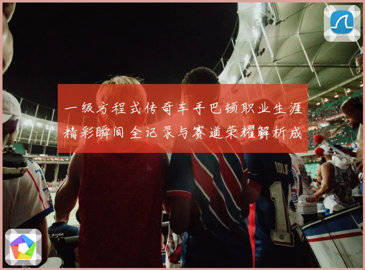 一级方程式传奇车手巴顿职业生涯精彩瞬间全记录与赛道荣耀解析成长观察