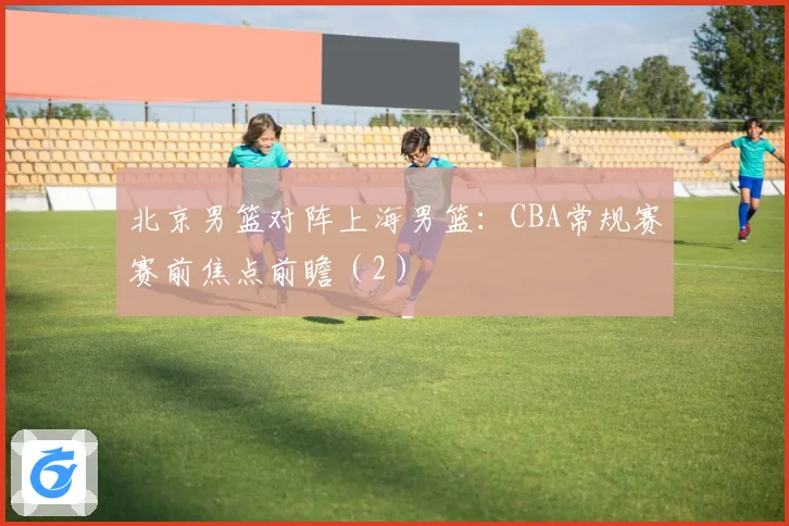 北京男篮对阵上海男篮：CBA常规赛赛前焦点前瞻（2）