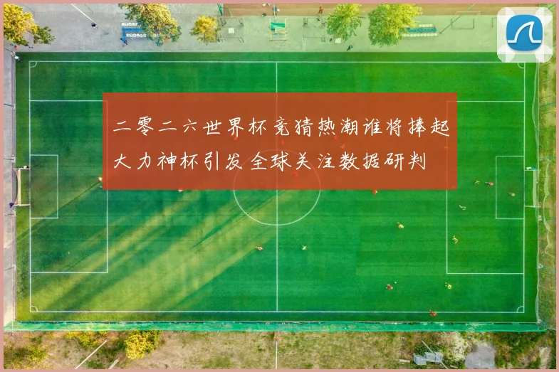 二零二六世界杯竞猜热潮谁将捧起大力神杯引发全球关注数据研判