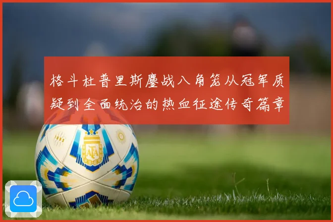 格斗杜普里斯鏖战八角笼从冠军质疑到全面统治的热血征途传奇篇章