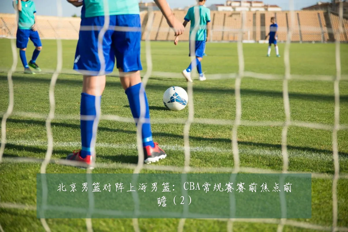 北京男篮对阵上海男篮:CBA常规赛赛前焦点前瞻(2)
