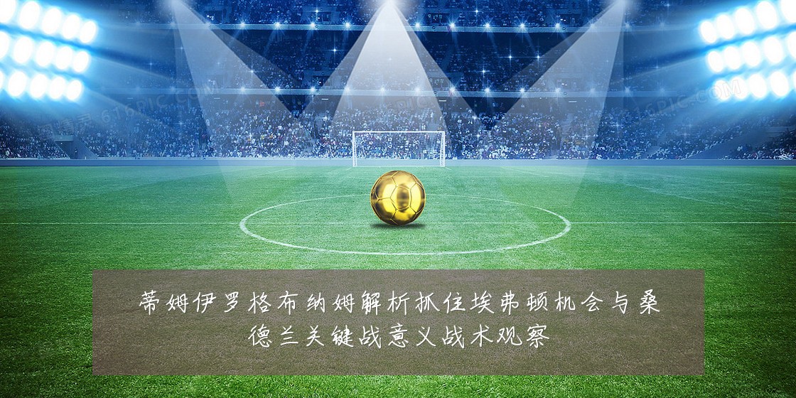 蒂姆伊罗格布纳姆解析抓住埃弗顿机会与桑德兰关键战意义战术观察
