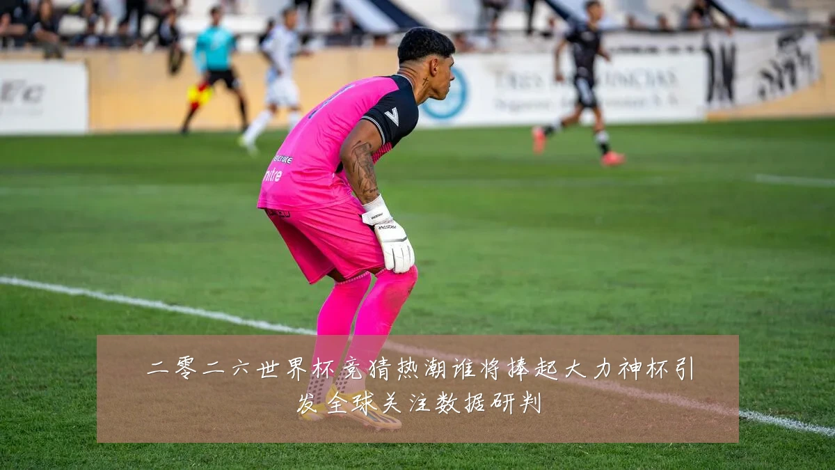 二零二六世界杯竞猜热潮谁将捧起大力神杯引发全球关注数据研判