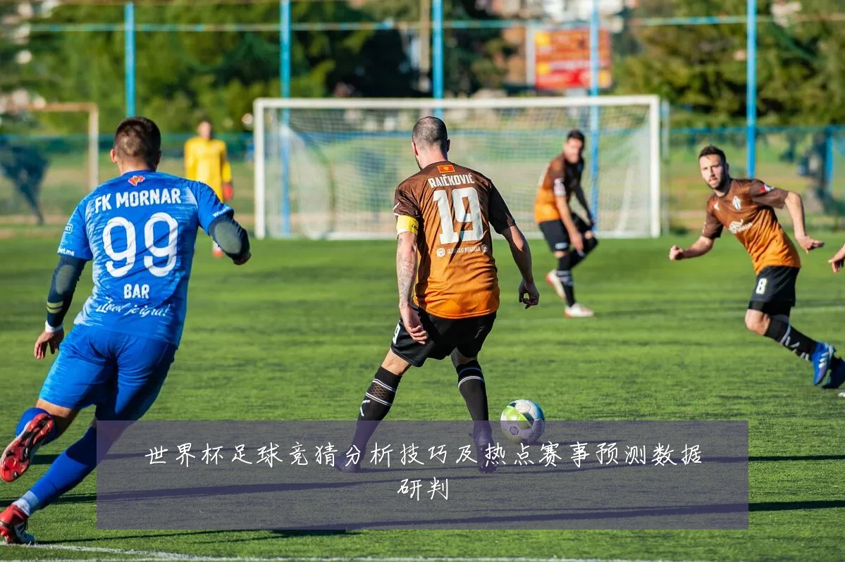世界杯足球竞猜分析技巧及热点赛事预测数据研判