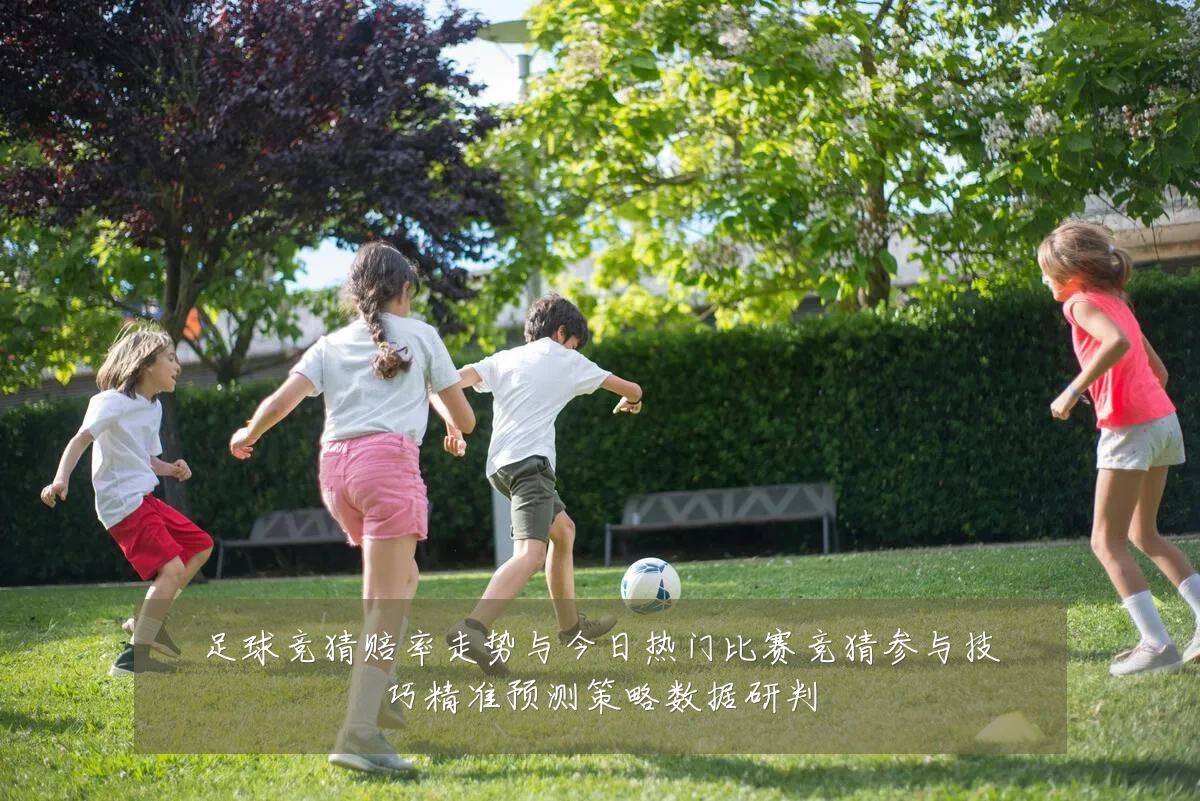 足球竞猜赔率走势与今日热门比赛竞猜参与技巧精准预测策略数据研判