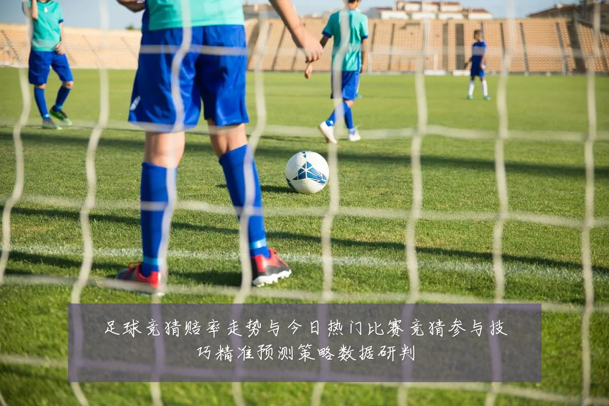 足球竞猜赔率走势与今日热门比赛竞猜参与技巧精准预测策略数据研判