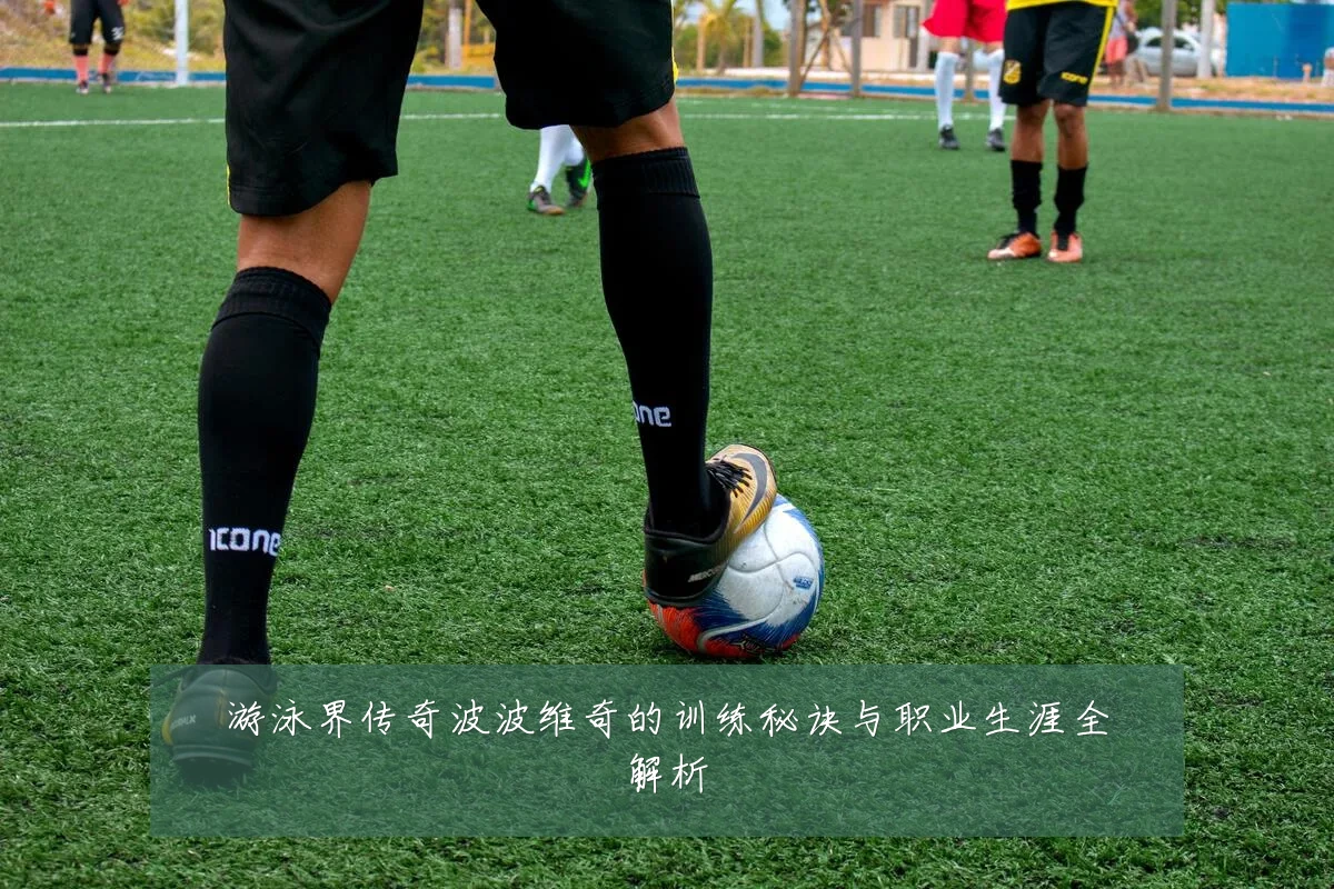 游泳界传奇波波维奇的训练秘诀与职业生涯全解析