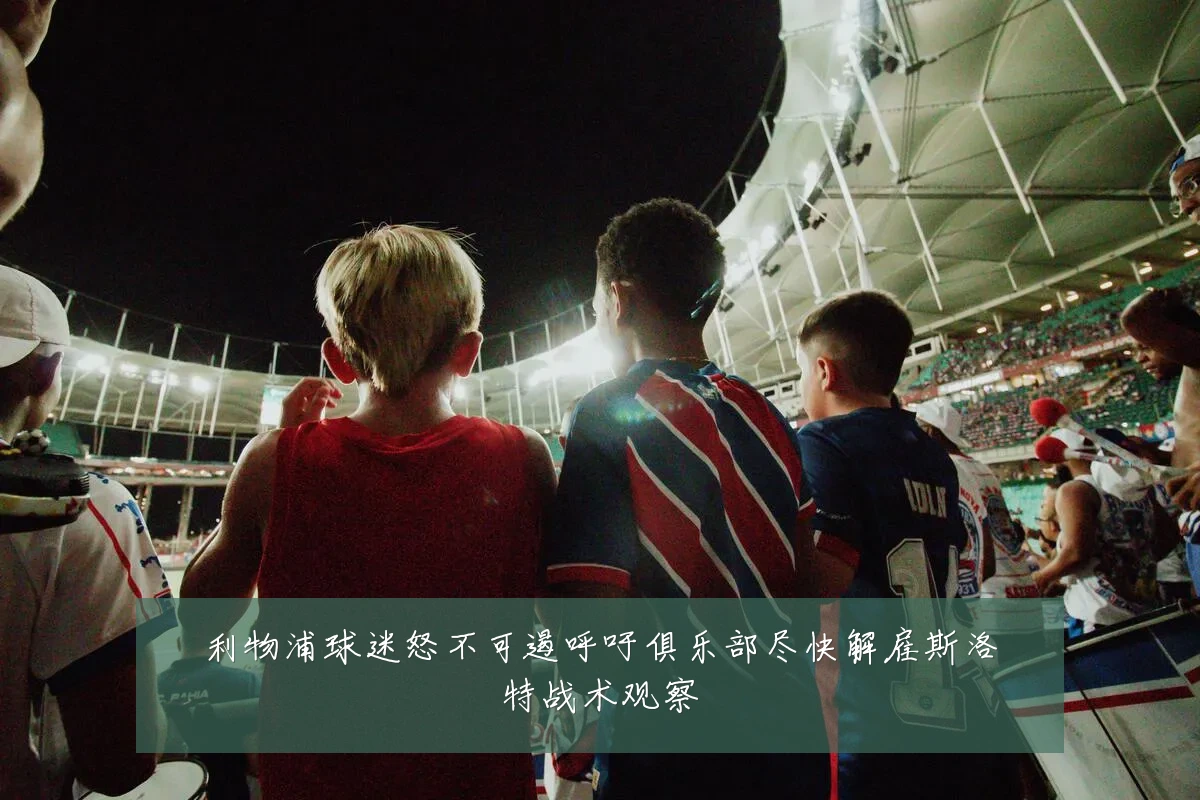 利物浦球迷怒不可遏呼吁俱乐部尽快解雇斯洛特战术观察
