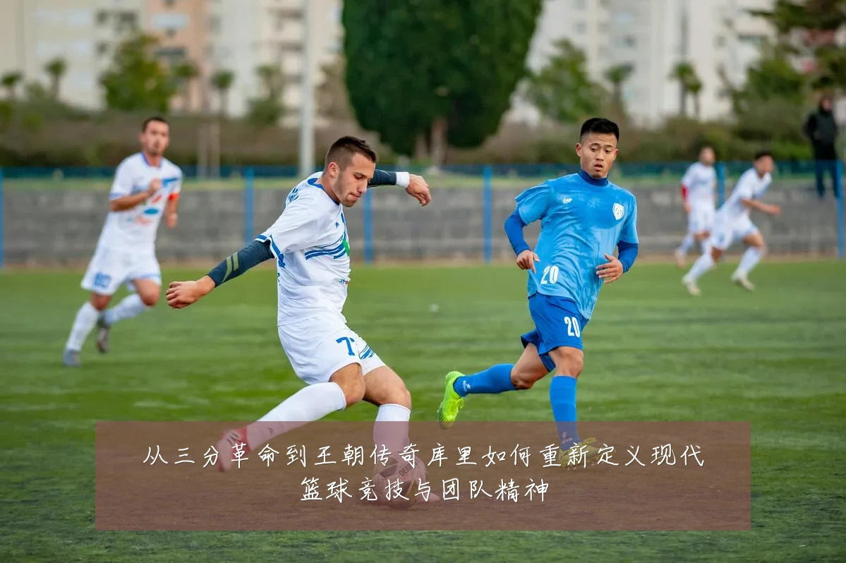 从三分革命到王朝传奇库里如何重新定义现代篮球竞技与团队精神